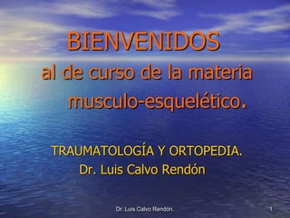 BIENVENIDOS
al de curso de la materia
musculo-esquelético.
TRAUMATOLOGÍA Y ORTOPEDIA.
Dr. Luis Calvo Rendón
Dr. Luis Calvo Rendón. 1
 