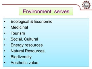 Environment serves
• Ecological & Economic
• Medicinal
• Tourism
• Social, Cultural
• Energy resources
• Natural Resources,
• Biodiversity
• Aesthetic value
 