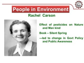 Rachel Carson
Effect of pesticides on Nature
and Man kind
Book – Silent Spring
---led to change in Govt Policy
and Public Awareness
People in Environment
 