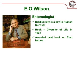 E.O.Wilson.
Entomologist
 Biodiversity is a key to Human
Survival
 Book – Diversity of Life in
1993
 Awarded best book on Envt
issues
 