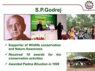 S.P.Godrej
 Supporter of Wildlife conservation
and Nature Awareness
 Received 10 awards for his
conservation activities
 Awarded Padma Bhushan in 1999
 