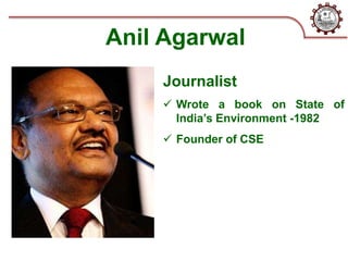 Anil Agarwal
Journalist
 Wrote a book on State of
India’s Environment -1982
 Founder of CSE
 