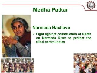 Medha Patkar
Narmada Bachavo
 Fight against construction of DAMs
on Narmada River to protect the
tribal communities
 