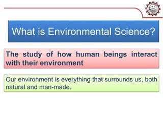 What is Environmental Science?
The study of how human beings interact
with their environment
Our environment is everything that surrounds us, both
natural and man-made.
 
