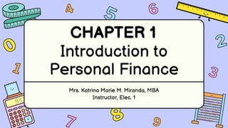 1
1
4
4
9
9
6
6
3
3
7
7
5
5
2
2
0
0
8
8
Introduction to
Personal Finance
Mrs. Katrina Marie M. Miranda, MBA
Instructor, Elec. 1
CHAPTER 1
 
