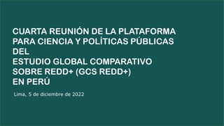 Lima, 5 de diciembre de 2022
CUARTA REUNIÓN DE LA PLATAFORMA
PARA CIENCIA Y POLÍTICAS PÚBLICAS
DEL
ESTUDIO GLOBAL COMPARAT...