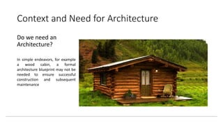 Context and Need for Architecture
Do we need an
Architecture?
In simple endeavors, for example
a wood cabin, a formal
architecture blueprint may not be
needed to ensure successful
construction and subsequent
maintenance
 