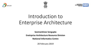 Introduction to
Enterprise Architecture
Seemantinee Sengupta
Enetrprise Architecture Resource Division
National Informatics Centre
20 February 2019
 