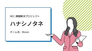 ハナシノタネ
NEC 課題解決プロジェクト
チーム名：Bloom
 