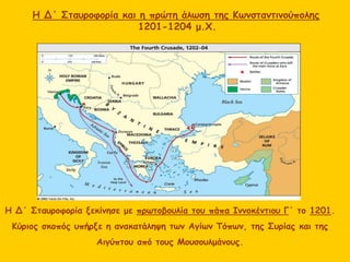Η Δ΄ Σταυροφορία ξεκίνησε με πρωτοβουλία του πάπα Ιννοκέντιου Γ΄ το 1201.
Κύριος σκοπός υπήρξε η ανακατάληψη των Αγίων Τόπων, της Συρίας και της
Αιγύπτου από τους Μουσουλμάνους.
Η Δ΄ Σταυροφορία και η πρώτη άλωση της Κωνσταντινούπολης
1201-1204 μ.Χ.
 