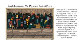 At the age of 23, painter Jacob
Lawrence produced a collection
of sixty prints known as The
Migration Series (WPA, 1941).
...