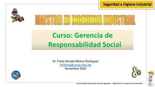 Dr. Fredy Nicolás Molina Rodríguez
fmolina@unsa.edu.pe
Noviembre 2022
Curso: Gerencia de
Responsabilidad Social
1
Universidad Nacional de San Agustín – Maestría en Ingeniería Industrial
 