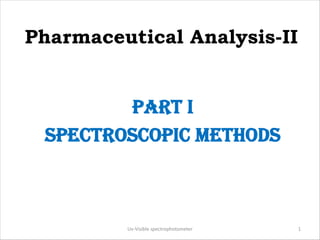 Pharmaceutical Analysis-II
Part I
SPECtrOSCOPIC MEtHODS
Uv-Visible spectrophotometer 1
 