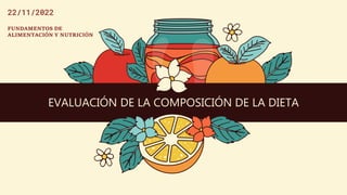 EVALUACIÓN DE LA COMPOSICIÓN DE LA DIETA
22/11/2022
FUNDAMENTOS DE
ALIMENTACIÓN Y NUTRICIÓN
 