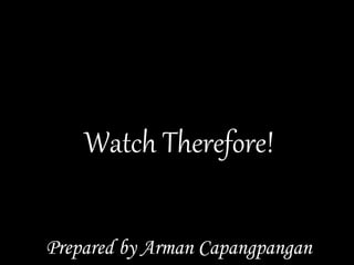 Watch Therefore!
Prepared by Arman Capangpangan
 