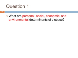 Question 1
 What are personal, social, economic, and
environmental determinants of disease?
12
 