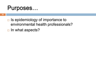 Purposes…
 Is epidemiology of importance to
environmental health professionals?
 In what aspects?
22
 