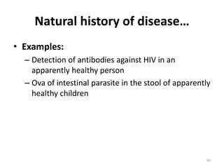 Natural history of disease…
• Examples:
– Detection of antibodies against HIV in an
apparently healthy person
– Ova of intestinal parasite in the stool of apparently
healthy children
40
 
