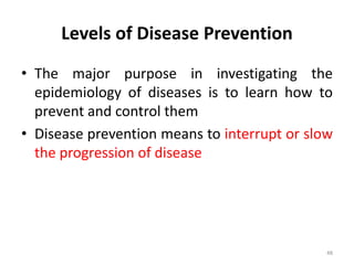 Levels of Disease Prevention
• The major purpose in investigating the
epidemiology of diseases is to learn how to
prevent and control them
• Disease prevention means to interrupt or slow
the progression of disease
48
 