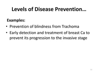Levels of Disease Prevention…
Examples:
• Prevention of blindness from Trachoma
• Early detection and treatment of breast Ca to
prevent its progression to the invasive stage
57
 