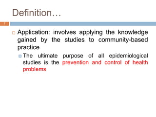 Definition…
 Application: involves applying the knowledge
gained by the studies to community-based
practice
 The ultimate purpose of all epidemiological
studies is the prevention and control of health
problems
7
 