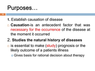Purposes…
1. Establish causation of disease
 Causation-is an antecedent factor that was
necessary for the occurrence of t...