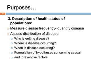 Purposes…
3. Description of health status of
populations:
 Measure disease frequency- quantify disease
 Assess distribut...