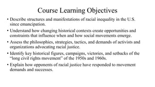 Course Learning Objectives
• Describe structures and manifestations of racial inequality in the U.S.
since emancipation.
•...