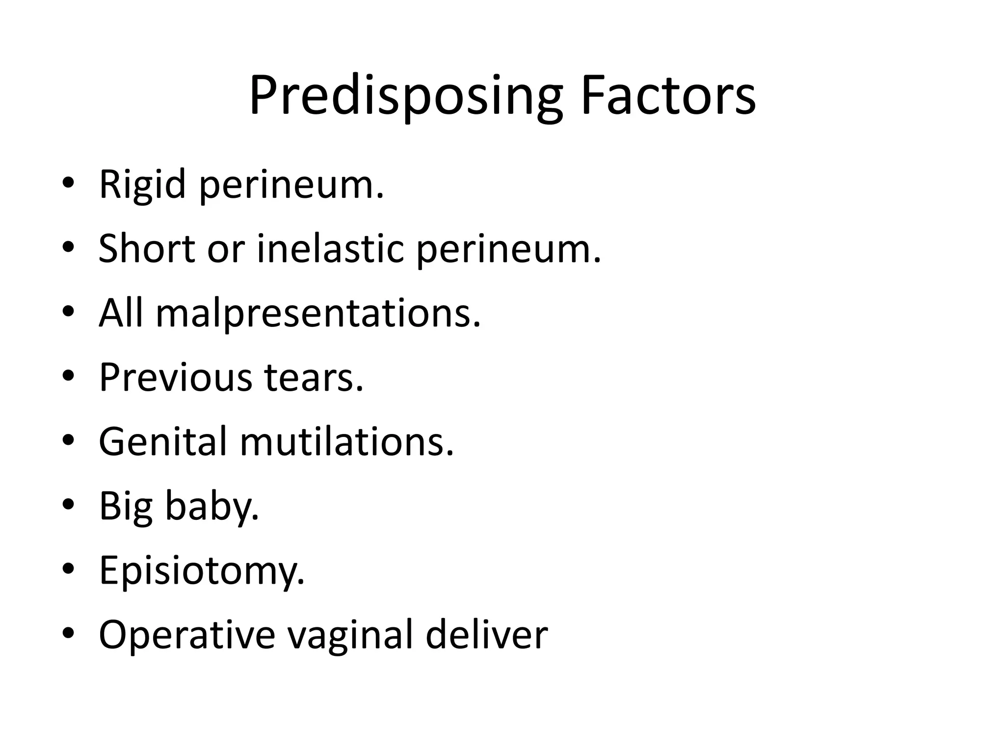 Predisposing Factors
• Rigid perineum.
• Short or inelastic perineum.
• All malpresentations.
• Previous tears.
• Genital mutilations.
• Big baby.
• Episiotomy.
• Operative vaginal deliver
 