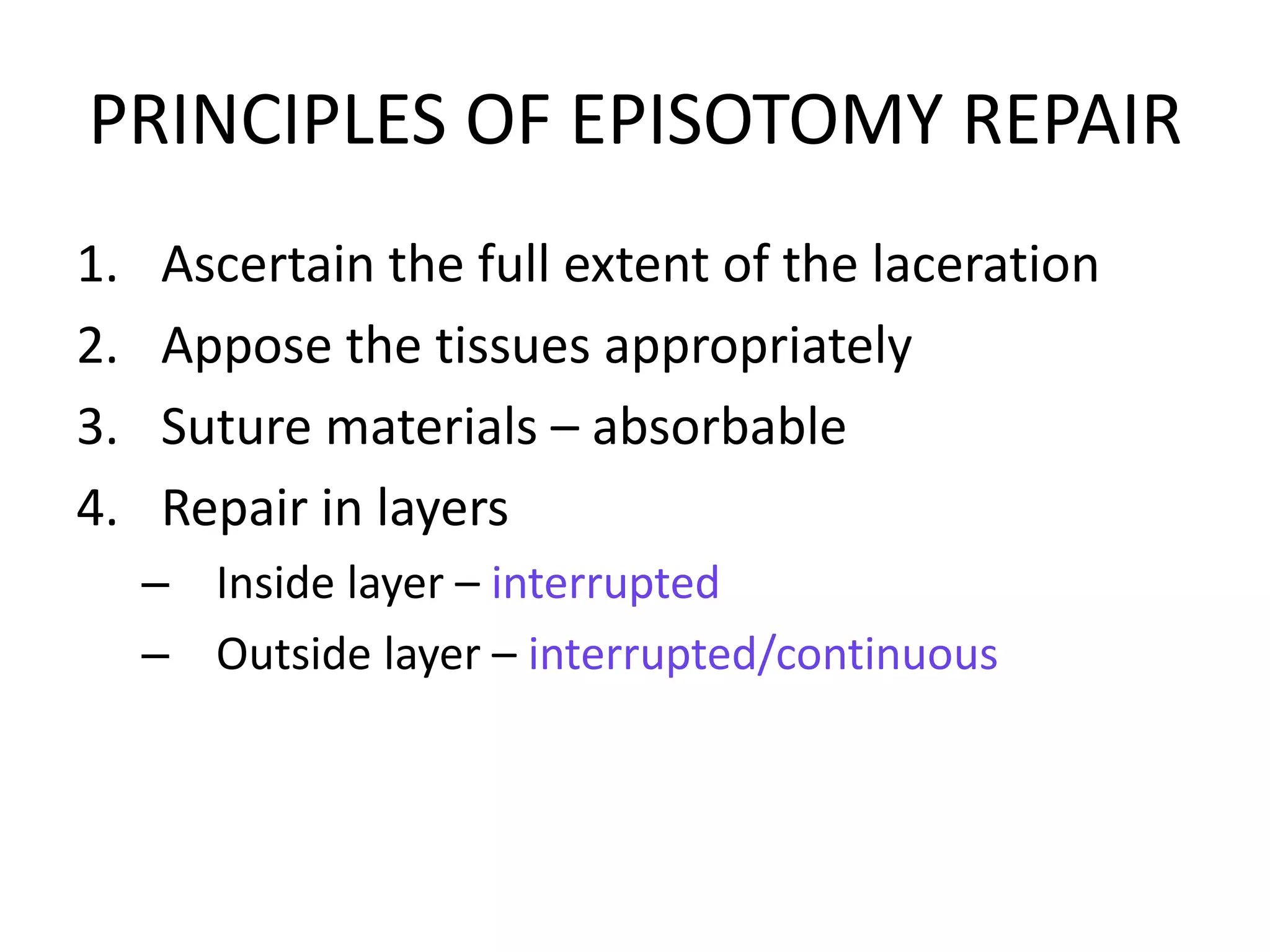 1. Ascertain the full extent of the laceration
2. Appose the tissues appropriately
3. Suture materials – absorbable
4. Repair in layers
– Inside layer – interrupted
– Outside layer – interrupted/continuous
PRINCIPLES OF EPISOTOMY REPAIR
 