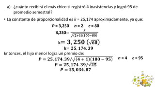 • La constante de proporcionalidad es k = 25,174 aproximadamente, ya que:
P = 3,250 n = 2 c = 80
3,250=
𝒌
𝟐+𝟏 𝟏𝟎𝟎−𝟖𝟎
Enton...