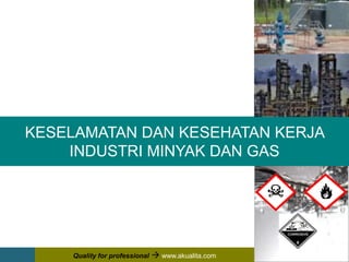 1
KESELAMATAN DAN KESEHATAN KERJA
INDUSTRI MINYAK DAN GAS
Quality for professional  www.akualita.com
 