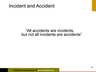 Quality for professional  www.akualita.com
16
Incident and Accident
“All accidents are incidents,
but not all incidents are accidents”
 