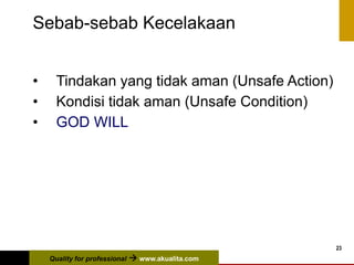 Quality for professional  www.akualita.com
23
Sebab-sebab Kecelakaan
• Tindakan yang tidak aman (Unsafe Action)
• Kondisi tidak aman (Unsafe Condition)
• GOD WILL
 