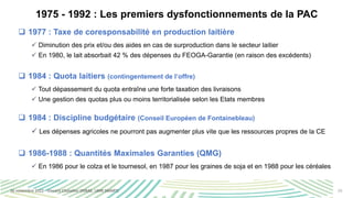 10
1975 - 1992 : Les premiers dysfonctionnements de la PAC
❑ 1977 : Taxe de coresponsabilité en production laitière
✓ Dimi...