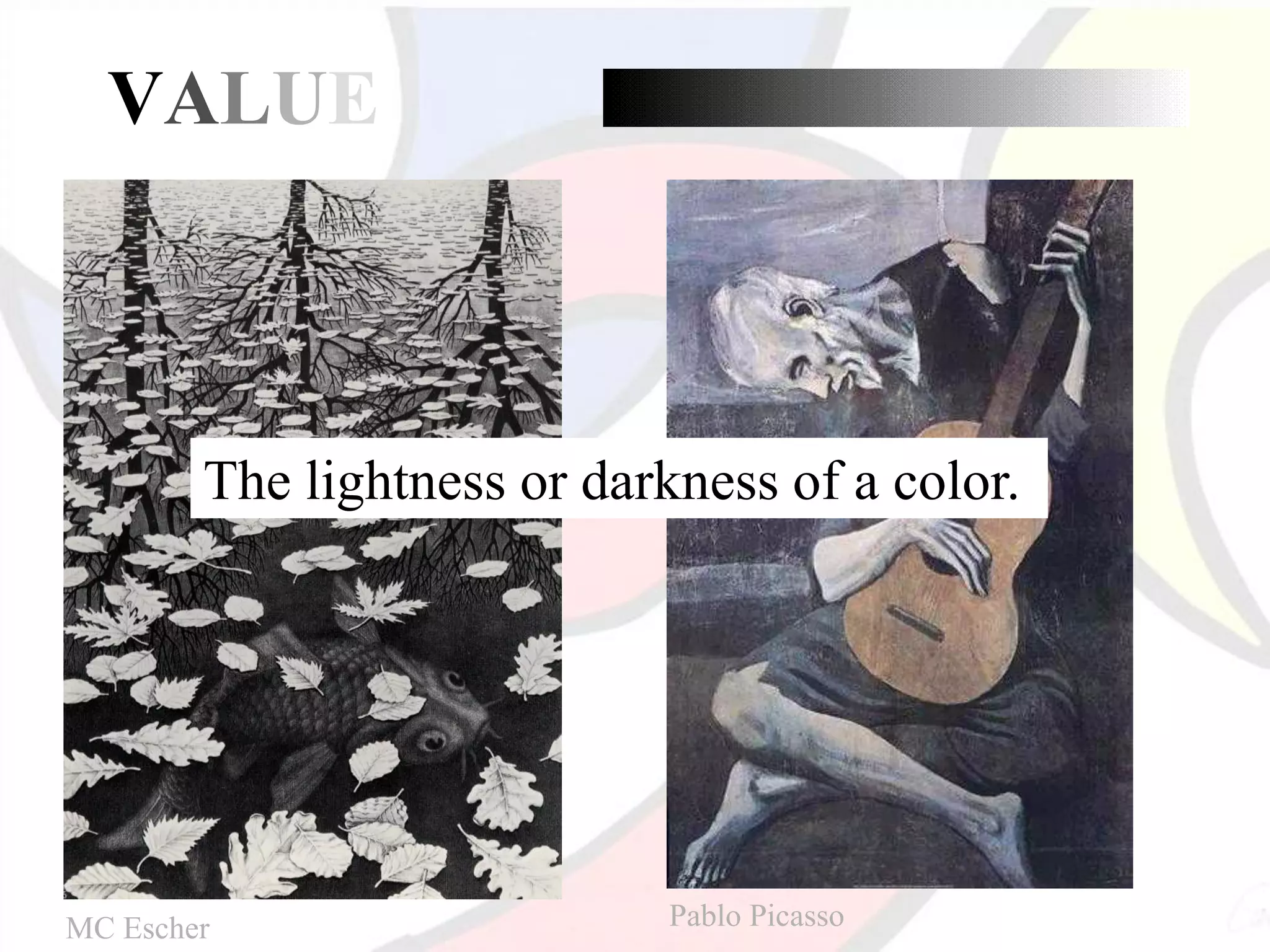 VALUE
The lightness or darkness of a color.
MC Escher Pablo Picasso
 
