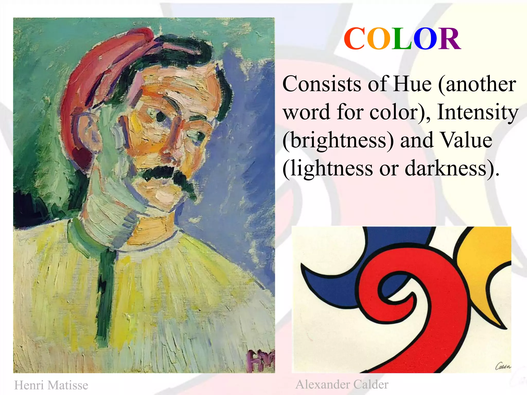 COLOR
Consists of Hue (another
word for color), Intensity
(brightness) and Value
(lightness or darkness).
Henri Matisse Alexander Calder
 