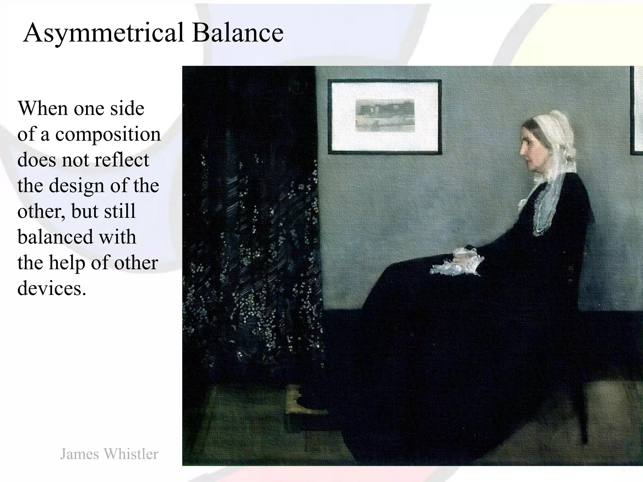 Asymmetrical Balance
When one side
of a composition
does not reflect
the design of the
other, but still
balanced with
the help of other
devices.
James Whistler
 