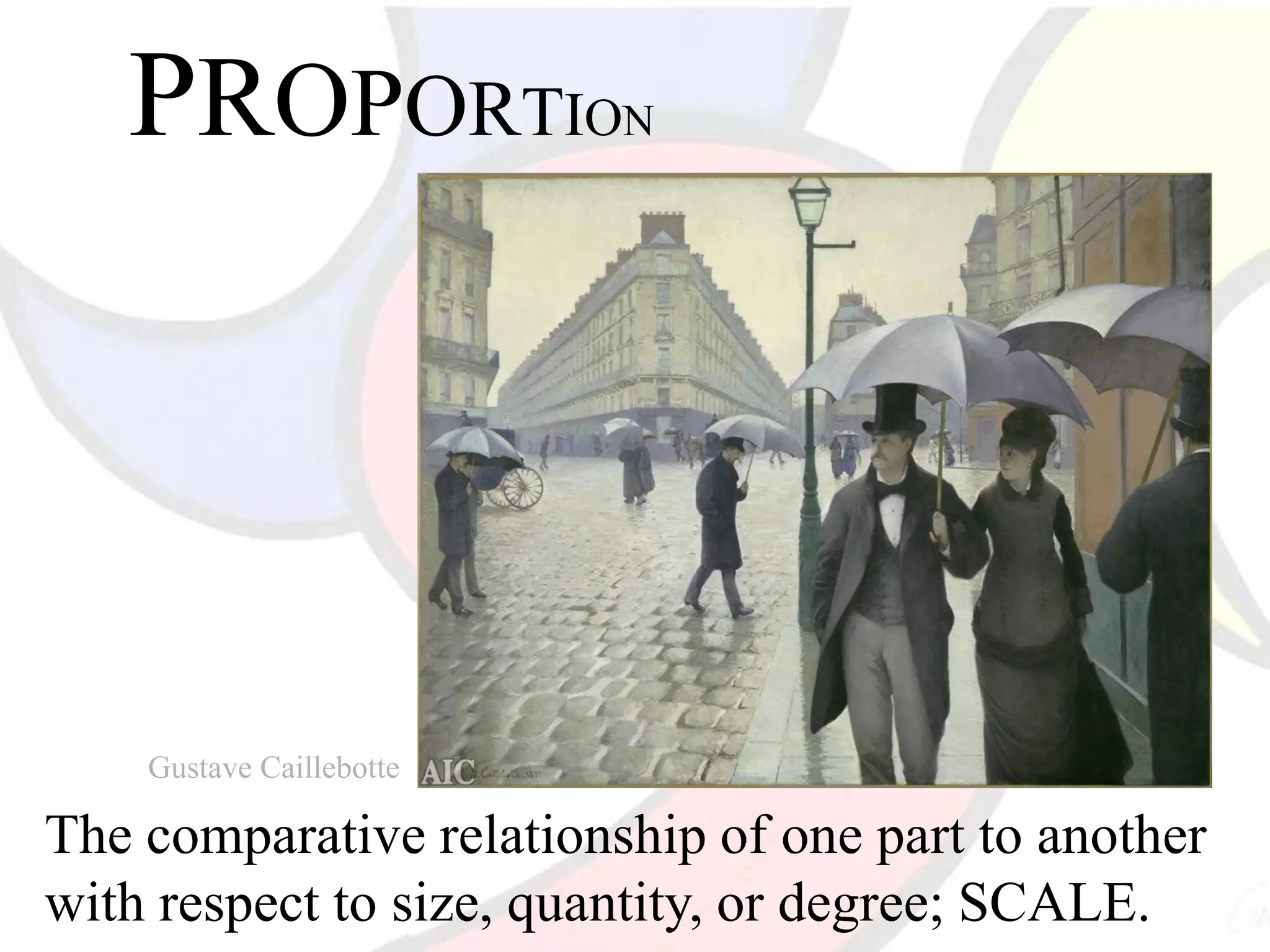 PROPORTION
The comparative relationship of one part to another
with respect to size, quantity, or degree; SCALE.
Gustave Caillebotte
 