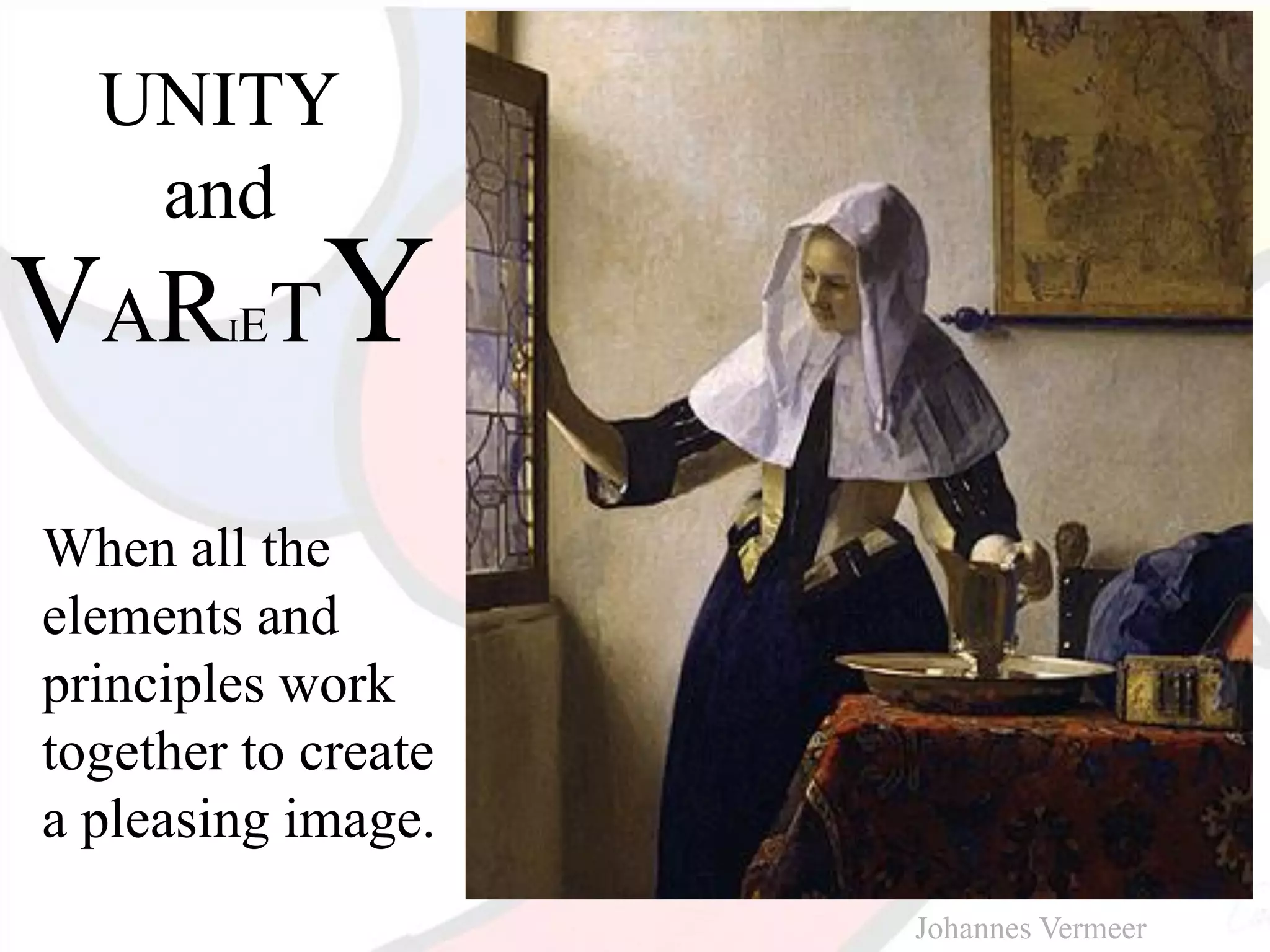 UNITY
and
When all the
elements and
principles work
together to create
a pleasing image.
Johannes Vermeer
VARIETY
 