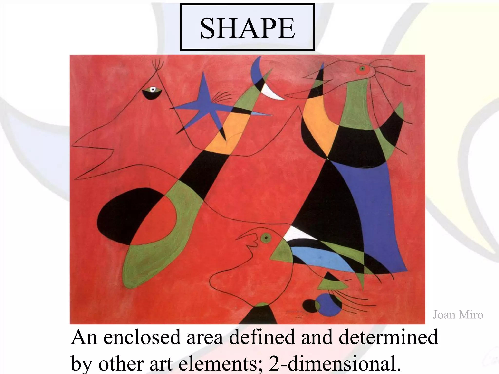 SHAPE
An enclosed area defined and determined
by other art elements; 2-dimensional.
Joan Miro
 