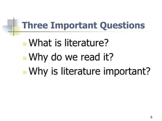  What is literature?
 Why do we read it?
 Why is literature important?
6
Three Important Questions
 