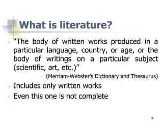 What is literature?
 “The body of written works produced in a
particular language, country, or age, or the
body of writings on a particular subject
(scientific, art, etc.)”
 (Merriam-Webster’s Dictionary and Thesaurus)
 Includes only written works
 Even this one is not complete
8
 