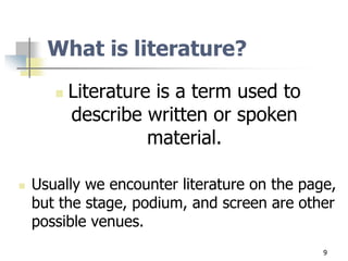 What is literature?
 Literature is a term used to
describe written or spoken
material.
 Usually we encounter literature on the page,
but the stage, podium, and screen are other
possible venues.
9
 