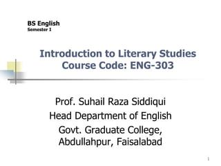 1
Introduction to Literary Studies
Course Code: ENG-303
Prof. Suhail Raza Siddiqui
Head Department of English
Govt. Graduate College,
Abdullahpur, Faisalabad
BS English
Semester I
 