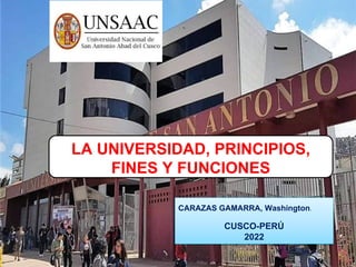 LA UNIVERSIDAD, PRINCIPIOS,
FINES Y FUNCIONES
CARAZAS GAMARRA, Washington.
CUSCO-PERÚ
2022
 