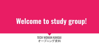 Welcome to study group!
TECH WOMAN KANSAI
オープニング資料
 