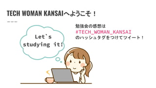 TECH WOMAN KANSAIへようこそ！
Let`s
studying it!
勉強会の感想は
#TECH_WOMAN_KANSAI
のハッシュタグをつけてツイート！
 
