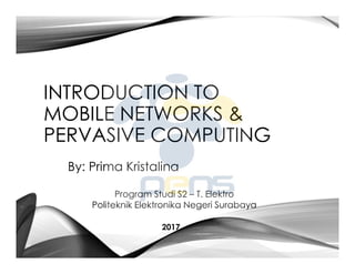 INTRODUCTION TO
MOBILE NETWORKS &
PERVASIVE COMPUTING
By: Prima Kristalina
Program Studi S2 – T. Elektro
Politeknik Elektronika Negeri Surabaya
2017
 
