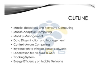 OUTLINE
• Mobile, Ubiquitous and Pervasive Computing
• Mobile Adaptive Computing
• Mobility Management
• Data Disseminatio...